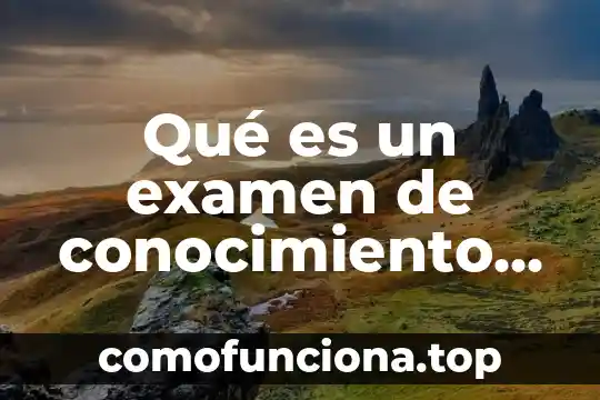 Que es el conocimiento web 6 Qué es un examen de conocimiento general