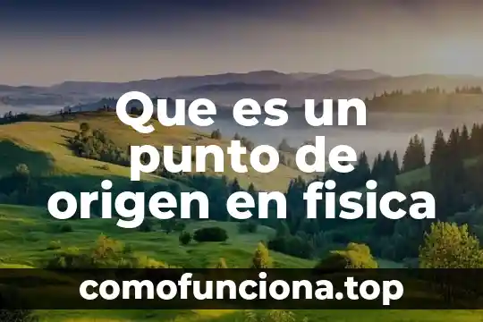 Qué es la física y su significado 3 Que es un punto de origen en fisica