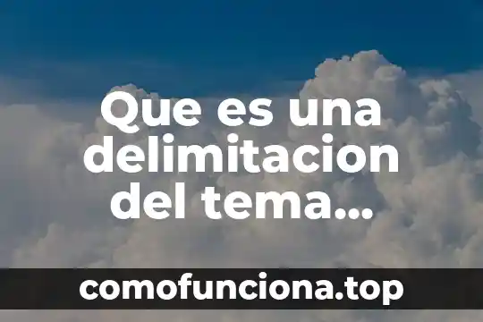 Que es una persona con delimitacion 3 Que es una delimitacion del tema ejemplos
