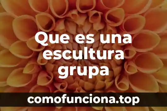 Que es el arte de escultura 4 Que es una escultura grupa