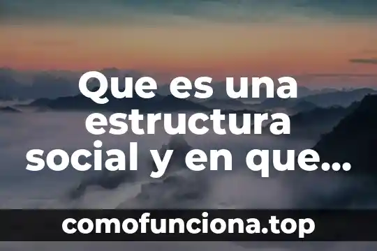 Que es una justificacion teorica metodologica y social 4 Que es una estructura social y en que consiste