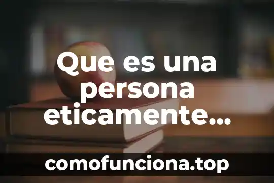 Que es una persona responsable 8 Que es una persona eticamente responsable