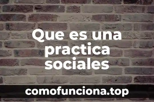 Nombre de la práctica del proyecto que es 3 Que es una practica sociales