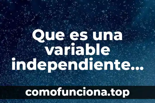 Que es tenencia a la fisica 7 Que es una variable independiente en fisica