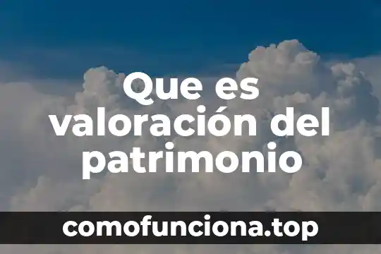 Patrimonio mundial de la humanidad que es 5 Que es valoración del patrimonio