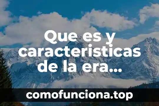 Qué es la era moderna y sus características 5 Que es y caracteristicas de la era eoceno