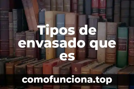 Que es envasado y sus tipos 3 Tipos de envasado que es